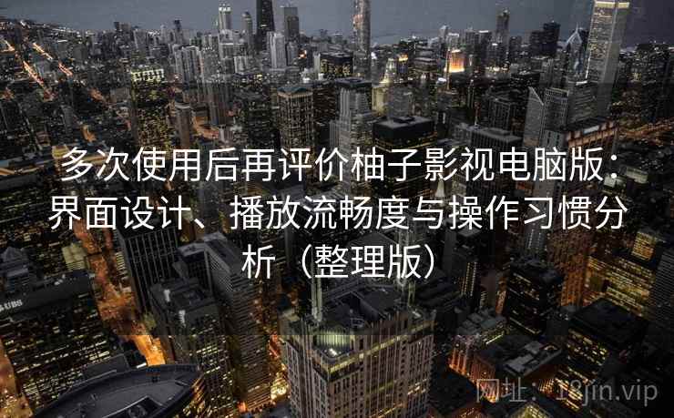 多次使用后再评价柚子影视电脑版：界面设计、播放流畅度与操作习惯分析（整理版）