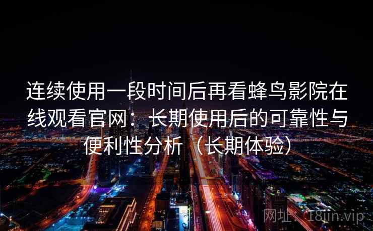 连续使用一段时间后再看蜂鸟影院在线观看官网：长期使用后的可靠性与便利性分析（长期体验）