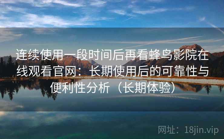 连续使用一段时间后再看蜂鸟影院在线观看官网：长期使用后的可靠性与便利性分析（长期体验）