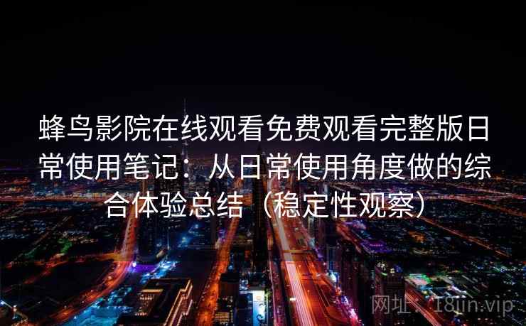 蜂鸟影院在线观看免费观看完整版日常使用笔记：从日常使用角度做的综合体验总结（稳定性观察）