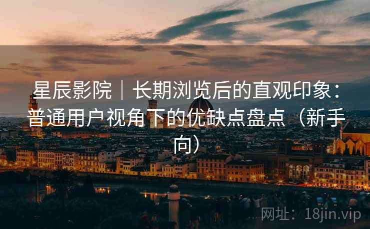 星辰影院｜长期浏览后的直观印象：普通用户视角下的优缺点盘点（新手向）