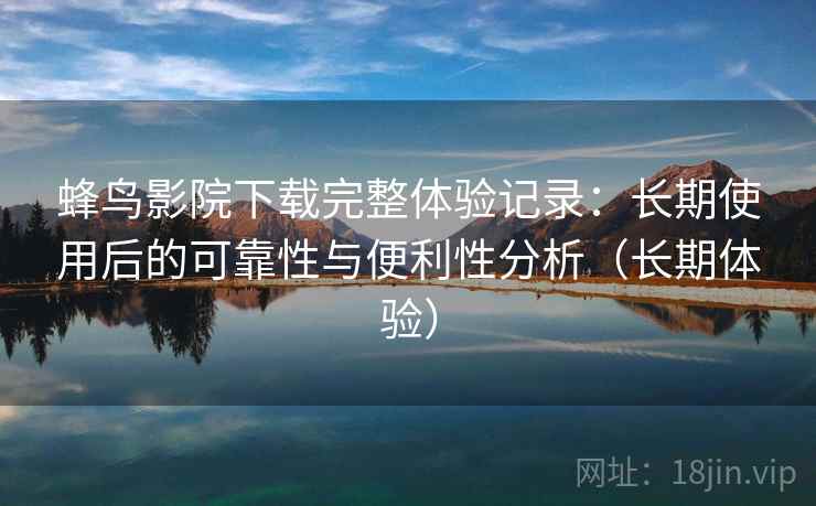 蜂鸟影院下载完整体验记录：长期使用后的可靠性与便利性分析（长期体验）