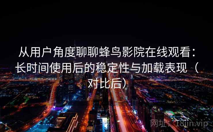从用户角度聊聊蜂鸟影院在线观看：长时间使用后的稳定性与加载表现（对比后）