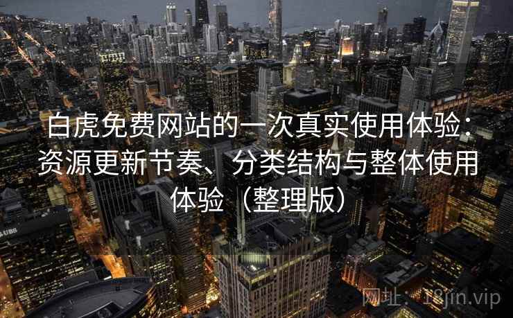 白虎免费网站的一次真实使用体验：资源更新节奏、分类结构与整体使用体验（整理版）