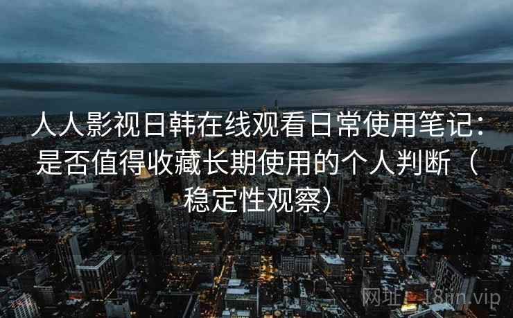 人人影视日韩在线观看日常使用笔记：是否值得收藏长期使用的个人判断（稳定性观察）