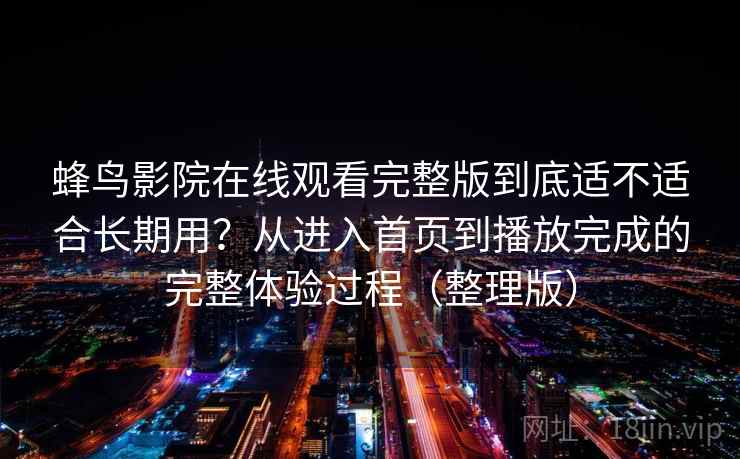 蜂鸟影院在线观看完整版到底适不适合长期用？从进入首页到播放完成的完整体验过程（整理版）