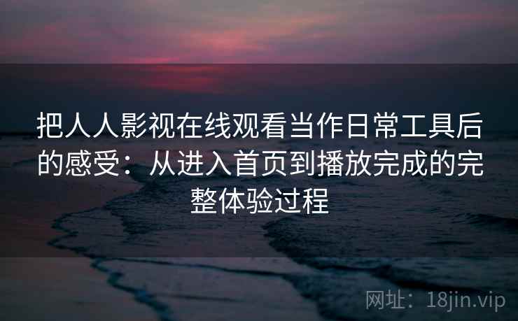 把人人影视在线观看当作日常工具后的感受：从进入首页到播放完成的完整体验过程