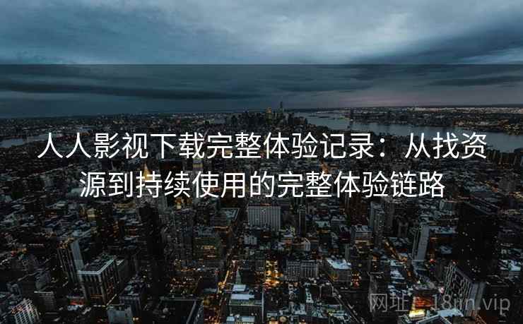 人人影视下载完整体验记录：从找资源到持续使用的完整体验链路