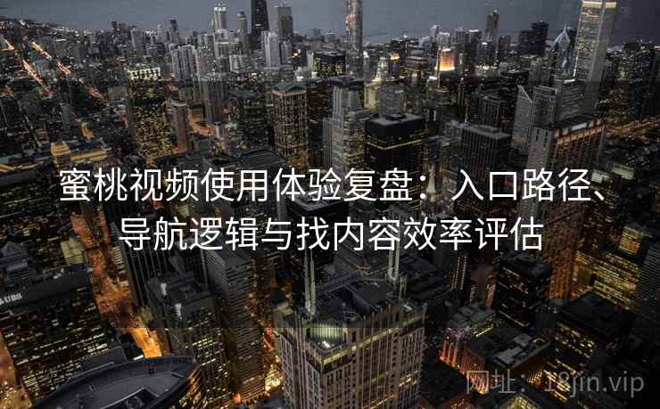 蜜桃视频使用体验复盘：入口路径、导航逻辑与找内容效率评估