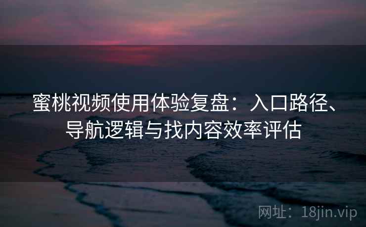 蜜桃视频使用体验复盘：入口路径、导航逻辑与找内容效率评估
