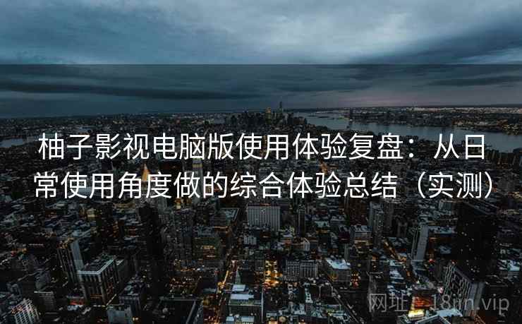柚子影视电脑版使用体验复盘：从日常使用角度做的综合体验总结（实测）