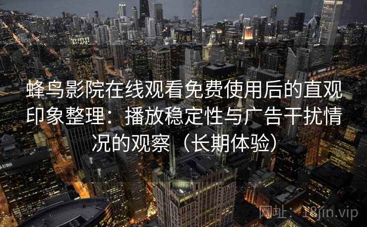 蜂鸟影院在线观看免费使用后的直观印象整理：播放稳定性与广告干扰情况的观察（长期体验）