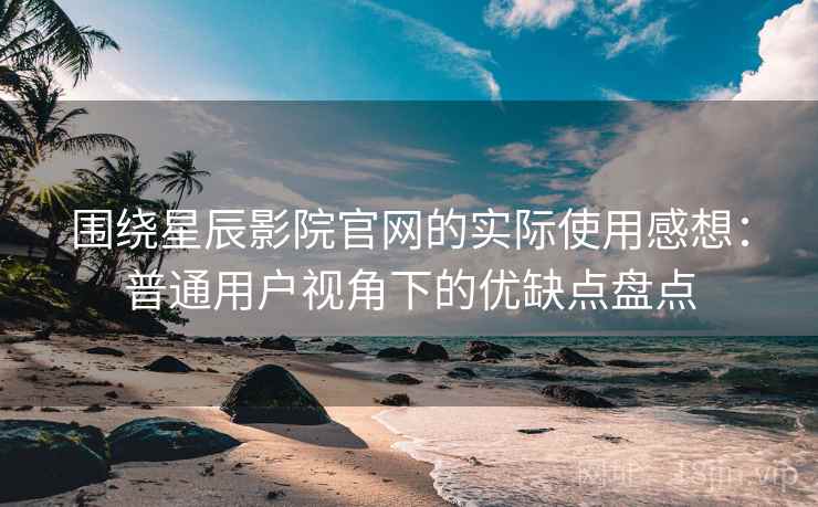 围绕星辰影院官网的实际使用感想：普通用户视角下的优缺点盘点
