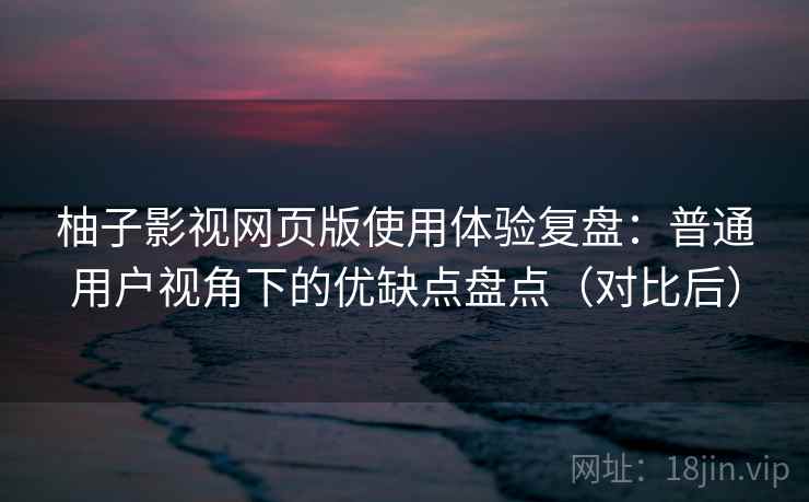 柚子影视网页版使用体验复盘：普通用户视角下的优缺点盘点（对比后）