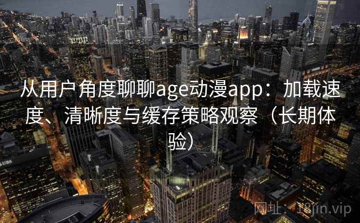 从用户角度聊聊age动漫app：加载速度、清晰度与缓存策略观察（长期体验）