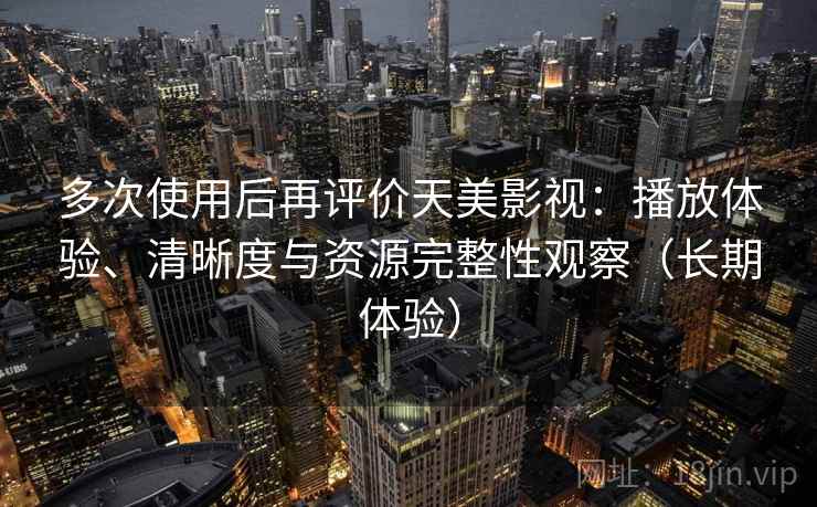 多次使用后再评价天美影视：播放体验、清晰度与资源完整性观察（长期体验）