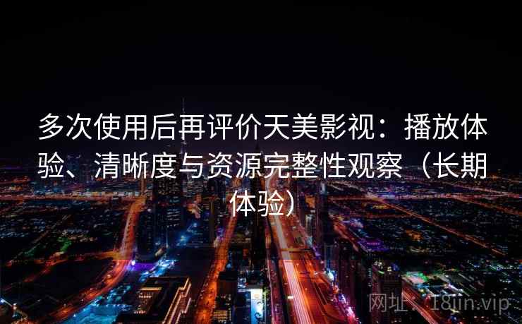 多次使用后再评价天美影视：播放体验、清晰度与资源完整性观察（长期体验）