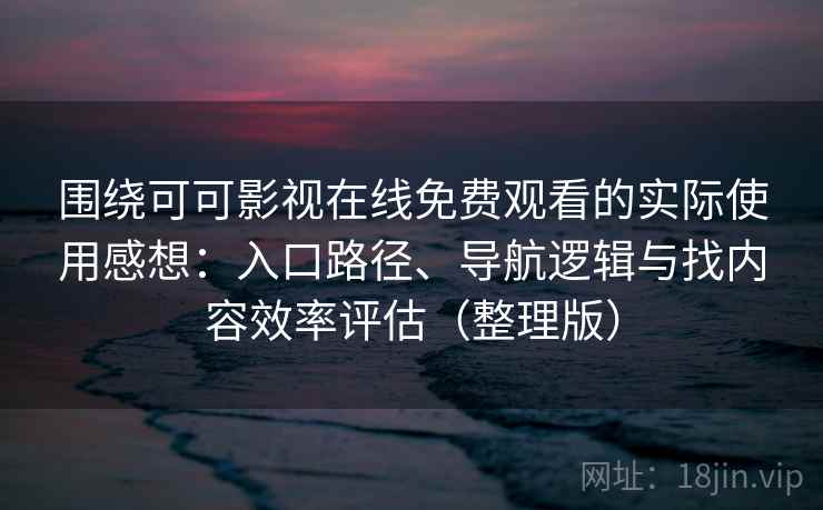 围绕可可影视在线免费观看的实际使用感想：入口路径、导航逻辑与找内容效率评估（整理版）