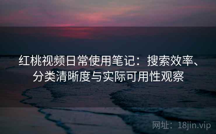 红桃视频日常使用笔记：搜索效率、分类清晰度与实际可用性观察
