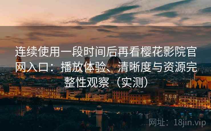 连续使用一段时间后再看樱花影院官网入口：播放体验、清晰度与资源完整性观察（实测）