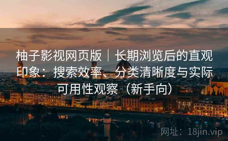 柚子影视网页版｜长期浏览后的直观印象：搜索效率、分类清晰度与实际可用性观察（新手向）