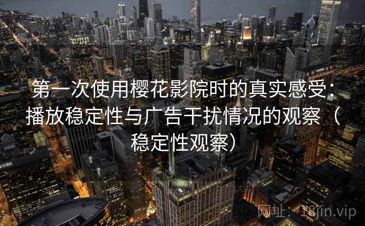 第一次使用樱花影院时的真实感受：播放稳定性与广告干扰情况的观察（稳定性观察）