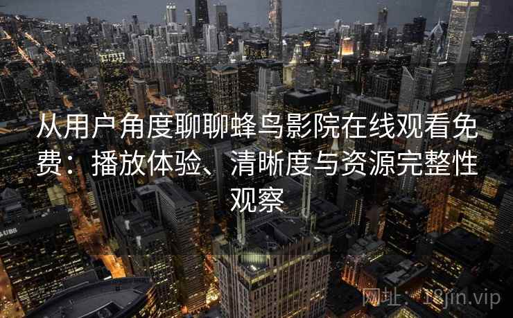 从用户角度聊聊蜂鸟影院在线观看免费：播放体验、清晰度与资源完整性观察