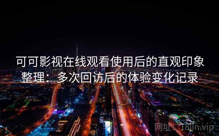 可可影视在线观看使用后的直观印象整理：多次回访后的体验变化记录