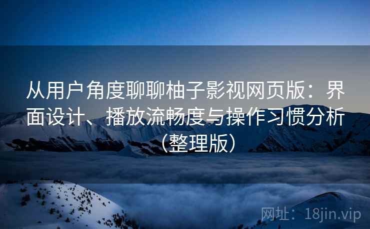从用户角度聊聊柚子影视网页版：界面设计、播放流畅度与操作习惯分析（整理版）