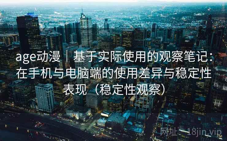 age动漫｜基于实际使用的观察笔记：在手机与电脑端的使用差异与稳定性表现（稳定性观察）