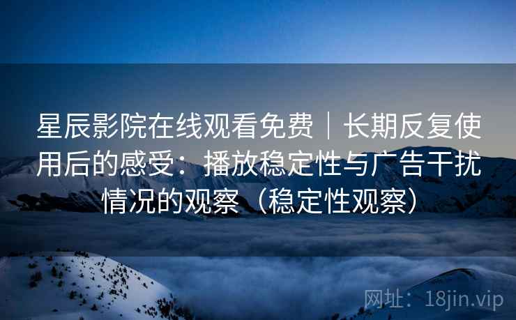 星辰影院在线观看免费｜长期反复使用后的感受：播放稳定性与广告干扰情况的观察（稳定性观察）