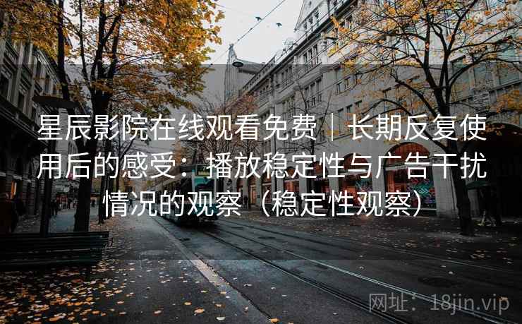星辰影院在线观看免费｜长期反复使用后的感受：播放稳定性与广告干扰情况的观察（稳定性观察）