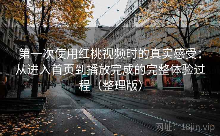 第一次使用红桃视频时的真实感受：从进入首页到播放完成的完整体验过程（整理版）