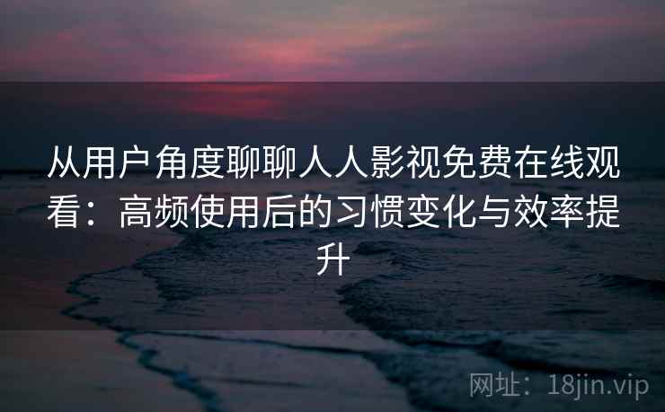 从用户角度聊聊人人影视免费在线观看：高频使用后的习惯变化与效率提升