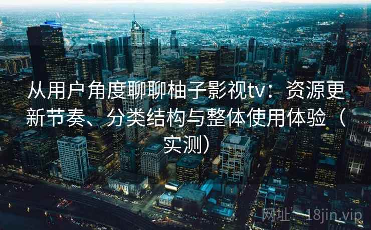 从用户角度聊聊柚子影视tv：资源更新节奏、分类结构与整体使用体验（实测）
