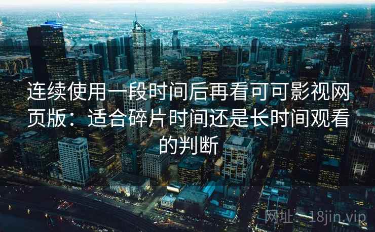 连续使用一段时间后再看可可影视网页版：适合碎片时间还是长时间观看的判断
