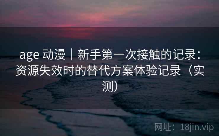 age 动漫｜新手第一次接触的记录：资源失效时的替代方案体验记录（实测）