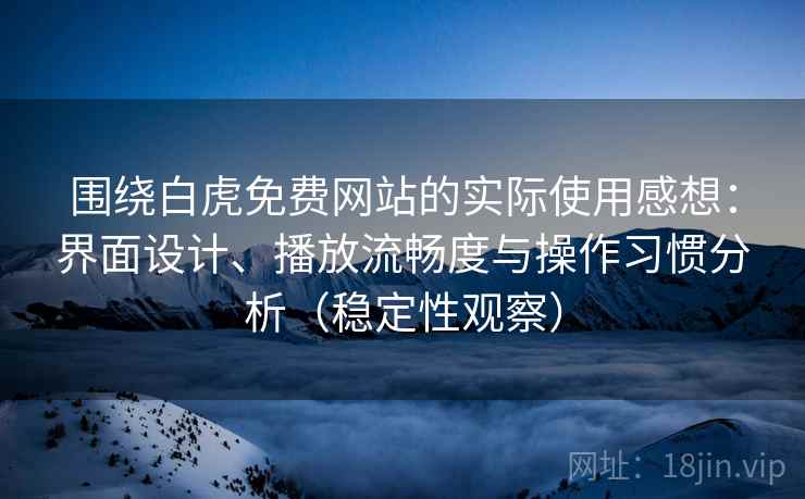 围绕白虎免费网站的实际使用感想：界面设计、播放流畅度与操作习惯分析（稳定性观察）