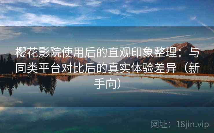 樱花影院使用后的直观印象整理：与同类平台对比后的真实体验差异（新手向）