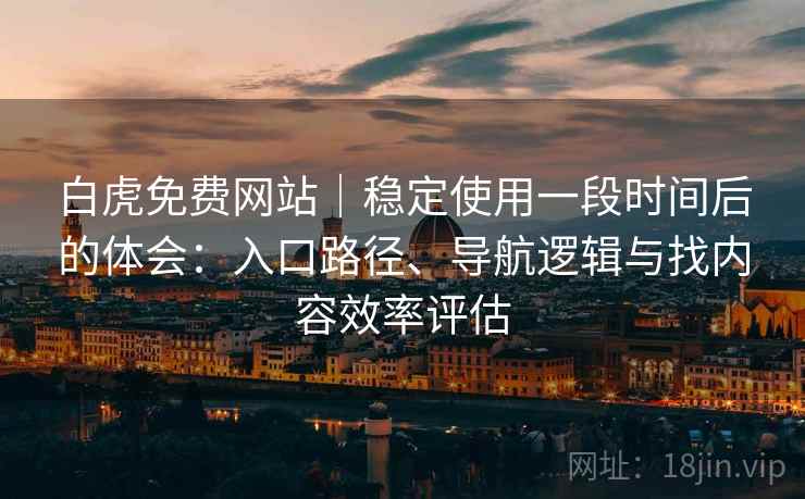 白虎免费网站｜稳定使用一段时间后的体会：入口路径、导航逻辑与找内容效率评估