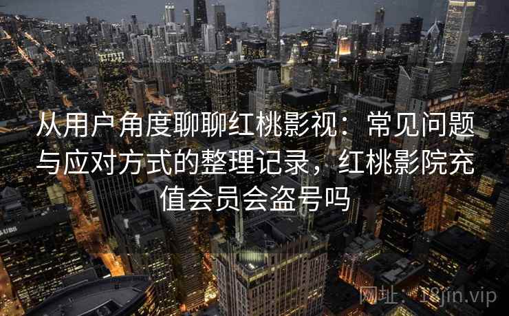 从用户角度聊聊红桃影视：常见问题与应对方式的整理记录，红桃影院充值会员会盗号吗