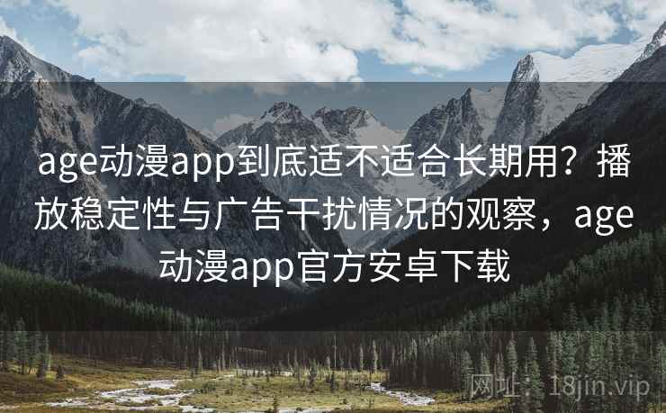 age动漫app到底适不适合长期用？播放稳定性与广告干扰情况的观察，age动漫app官方安卓下载
