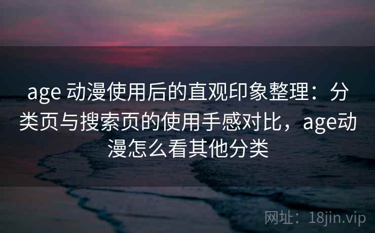 age 动漫使用后的直观印象整理:分类页与搜索页的使用手感对比,age动漫怎么看其他分类 age 动漫使用后的直观印象整理:分类页与搜索页的使用手感对比,age动漫怎么看其他分类