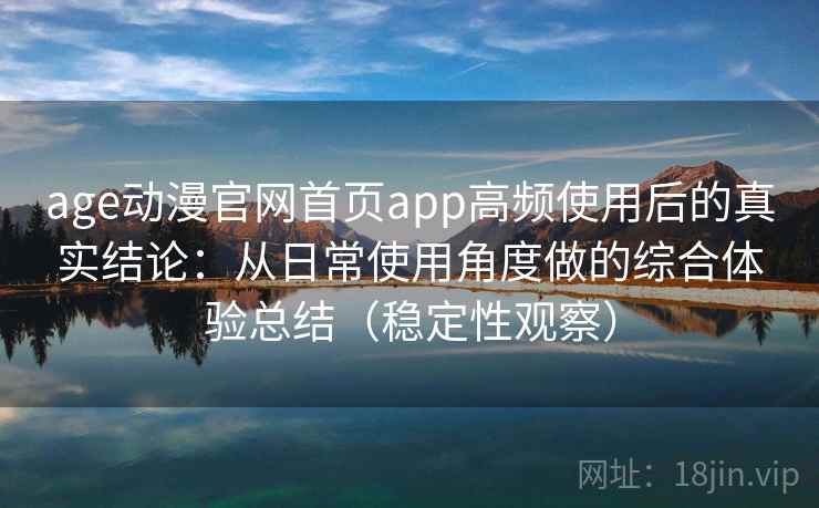age动漫官网首页app高频使用后的真实结论：从日常使用角度做的综合体验总结（稳定性观察）