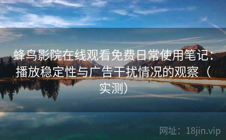 蜂鸟影院在线观看免费日常使用笔记：播放稳定性与广告干扰情况的观察（实测）