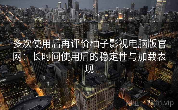 多次使用后再评价柚子影视电脑版官网：长时间使用后的稳定性与加载表现