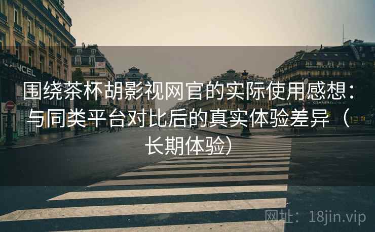 围绕茶杯胡影视网官的实际使用感想：与同类平台对比后的真实体验差异（长期体验）