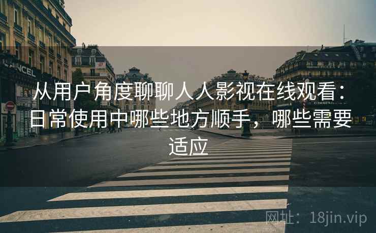 从用户角度聊聊人人影视在线观看：日常使用中哪些地方顺手，哪些需要适应