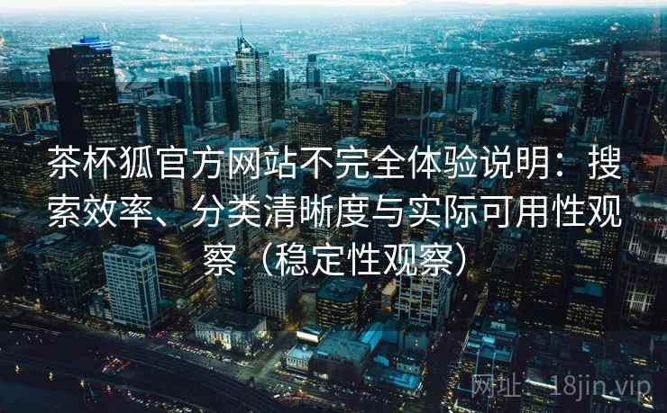 茶杯狐官方网站不完全体验说明：搜索效率、分类清晰度与实际可用性观察（稳定性观察）