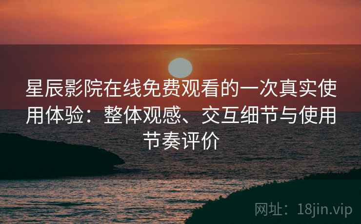 星辰影院在线免费观看的一次真实使用体验：整体观感、交互细节与使用节奏评价